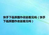 快手下載原圖作者能看見嗎（快手下載原圖作者能看見嗎）