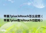 蘋果7plus3dtouch怎么設(shè)置（蘋果7plus有3dtouch功能嗎）