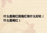 什么是南紅戴南紅有什么好處（什么是南紅）