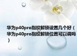 華為p40pro指紋解鎖設(shè)置幾個好（華為p40pro指紋解鎖位置可以調(diào)嗎）
