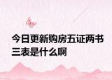 今日更新購房五證兩書三表是什么啊