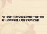 今日更新公積金貸款買房合同什么時候拿到公積金貸款什么時間拿到貸款合同