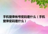 手機(jī)登錄帳號(hào)密碼是什么（手機(jī)登錄密碼是什么）
