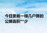 今日更新一梯幾戶(hù)算的公攤面積**少