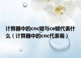 計算器中的cnc鍵與ce鍵代表什么（計算器中的cnc代表著）