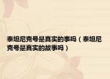 泰坦尼克號(hào)是真實(shí)的事嗎（泰坦尼克號(hào)是真實(shí)的故事嗎）