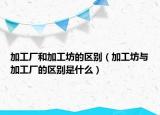 加工廠和加工坊的區(qū)別（加工坊與加工廠的區(qū)別是什么）