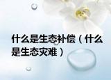 什么是生態(tài)補償（什么是生態(tài)災難）