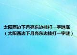 太陽(yáng)西邊下月亮東邊掛打一字謎底（太陽(yáng)西邊下月亮東邊掛打一字謎）