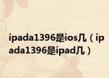 ipada1396是ios幾（ipada1396是ipad幾）