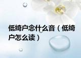 低綺戶(hù)念什么音（低綺戶(hù)怎么讀）