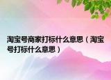 淘寶號(hào)商家打標(biāo)什么意思（淘寶號(hào)打標(biāo)什么意思）