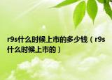 r9s什么時候上市的多少錢（r9s什么時候上市的）