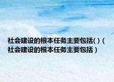 社會建設(shè)的根本任務(wù)主要包括( )（社會建設(shè)的根本任務(wù)主要包括）