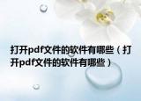 打開pdf文件的軟件有哪些（打開pdf文件的軟件有哪些）