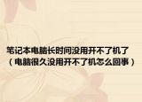 筆記本電腦長(zhǎng)時(shí)間沒(méi)用開(kāi)不了機(jī)了（電腦很久沒(méi)用開(kāi)不了機(jī)怎么回事）