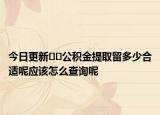 今日更新??公積金提取留多少合適呢應(yīng)該怎么查詢呢