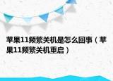 蘋果11頻繁關(guān)機(jī)是怎么回事（蘋果11頻繁關(guān)機(jī)重啟）