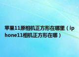 蘋(píng)果11原相機(jī)正方形在哪里（iphone11相機(jī)正方形在哪）