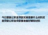今日更新公積金貸款買房需要什么材料買房貸款公積金貸款要準(zhǔn)備好哪些材料
