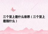 三個至上是什么意思（三個至上是指什么）