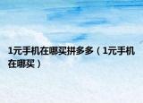 1元手機在哪買拼多多（1元手機在哪買）