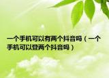 一個手機(jī)可以有兩個抖音嗎（一個手機(jī)可以登兩個抖音嗎）