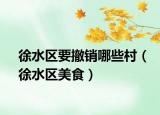 徐水區(qū)要撤銷哪些村（徐水區(qū)美食）