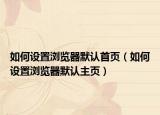 如何設(shè)置瀏覽器默認首頁（如何設(shè)置瀏覽器默認主頁）