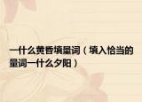 一什么黃昏填量詞（填入恰當?shù)牧吭~一什么夕陽）