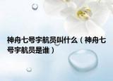 神舟七號宇航員叫什么（神舟七號宇航員是誰）