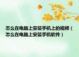 怎么在電腦上安裝手機(jī)上的視頻（怎么在電腦上安裝手機(jī)軟件）