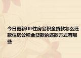 今日更新??住房公積金貸款怎么還款住房公積金貸款的還款方式有哪些