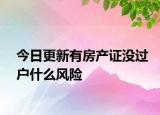 今日更新有房產(chǎn)證沒過戶什么風(fēng)險