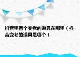抖音里有個變老的道具在哪里（抖音變老的道具是哪個）