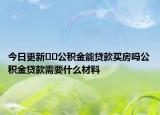 今日更新??公積金能貸款買房嗎公積金貸款需要什么材料