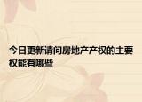 今日更新請問房地產(chǎn)產(chǎn)權(quán)的主要權(quán)能有哪些