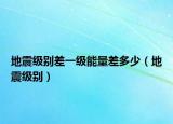 地震級別差一級能量差多少（地震級別）