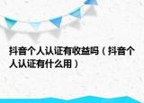 抖音個(gè)人認(rèn)證有收益嗎（抖音個(gè)人認(rèn)證有什么用）