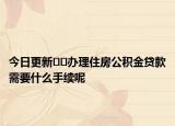 今日更新??辦理住房公積金貸款需要什么手續(xù)呢