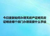 今日更新如何辦理無房產(chǎn)證明無房證明去哪個部門辦理需要什么手續(xù)
