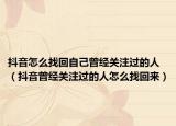 抖音怎么找回自己曾經關注過的人（抖音曾經關注過的人怎么找回來）