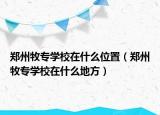 鄭州牧專學(xué)校在什么位置（鄭州牧專學(xué)校在什么地方）