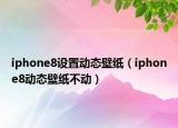 iphone8設(shè)置動(dòng)態(tài)壁紙（iphone8動(dòng)態(tài)壁紙不動(dòng)）