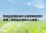 手機(jī)顯示耳機(jī)是什么意思啊沒(méi)有聲音?。ㄊ謾C(jī)顯示耳機(jī)什么意思）