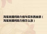 淘寶直播間助力值與買東西金額（淘寶直播間助力值怎么漲）