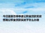 今日更新怎樣申請公積金貸款買房想用公積金貸款買房子怎么辦理