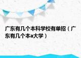 廣東有幾個本科學(xué)校有單招（廣東有幾個本a大學(xué)）