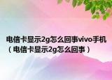 電信卡顯示2g怎么回事vivo手機（電信卡顯示2g怎么回事）
