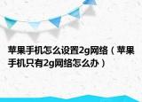 蘋(píng)果手機(jī)怎么設(shè)置2g網(wǎng)絡(luò)（蘋(píng)果手機(jī)只有2g網(wǎng)絡(luò)怎么辦）